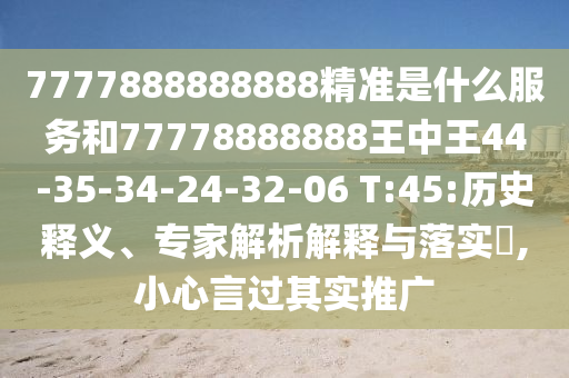 7777888888888精準(zhǔn)是什么服務(wù)和77778888888王中王44-35-34-24-32-06 T:45:歷史釋義、專(zhuān)家解析解釋與落實(shí)?,小心言過(guò)其實(shí)推廣