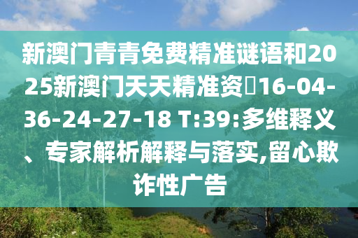 新澳門青青免費(fèi)精準(zhǔn)謎語和2025新澳門天天精準(zhǔn)資枓16-04-36-24-27-18 T:39:多維釋義、專家解析解釋與落實(shí),留心欺詐性廣告