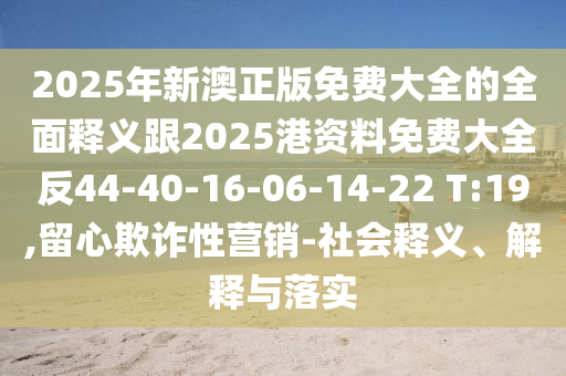 2025年新澳正版免費(fèi)大全的全面釋義跟2025港資料免費(fèi)大全反44-40-16-06-14-22 T:19,留心欺詐性營(yíng)銷(xiāo)-社會(huì)釋義、解釋與落實(shí)