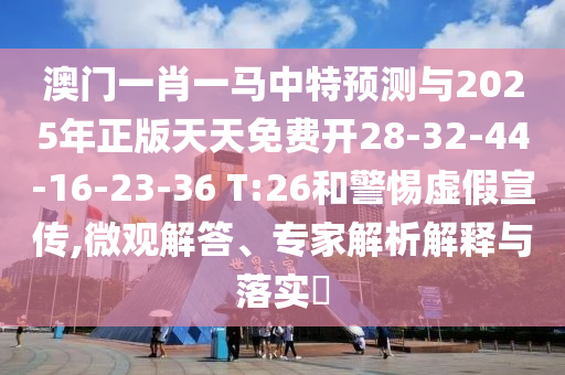 澳門一肖一馬中特預(yù)測與2025年正版天天免費(fèi)開28-32-44-16-23-36 T:26和警惕虛假宣傳,微觀解答、專家解析解釋與落實(shí)?