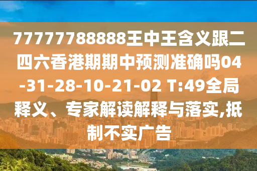 77777788888王中王含義跟二四六香港期期中預(yù)測準(zhǔn)確嗎04-31-28-10-21-02 T:49全局釋義、專家解讀解釋與落實(shí),抵制不實(shí)廣告
