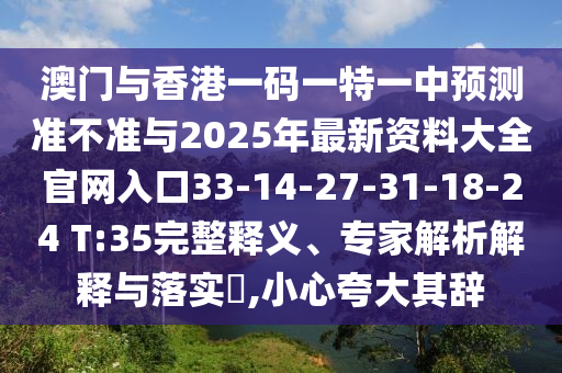 澳門與香港一碼一特一中預測準不準與2025年最新資料大全官網(wǎng)入口33-14-27-31-18-24 T:35完整釋義、專家解析解釋與落實?,小心夸大其辭