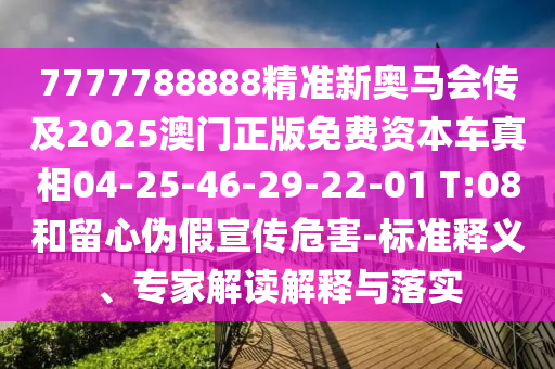 7777788888精準(zhǔn)新奧馬會(huì)傳及2025澳門正版免費(fèi)資本車真相04-25-46-29-22-01 T:08和留心偽假宣傳危害-標(biāo)準(zhǔn)釋義、專家解讀解釋與落實(shí)