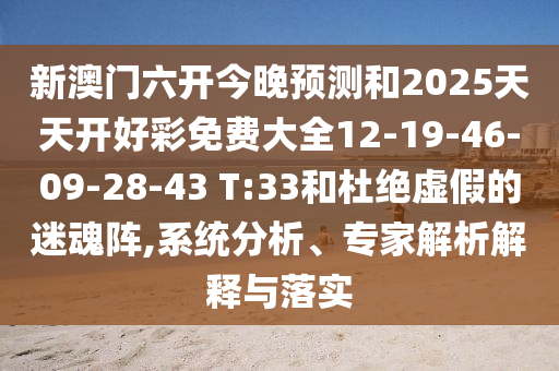 新澳門六開今晚預(yù)測和2025天天開好彩免費(fèi)大全12-19-46-09-28-43 T:33和杜絕虛假的迷魂陣,系統(tǒng)分析、專家解析解釋與落實(shí)