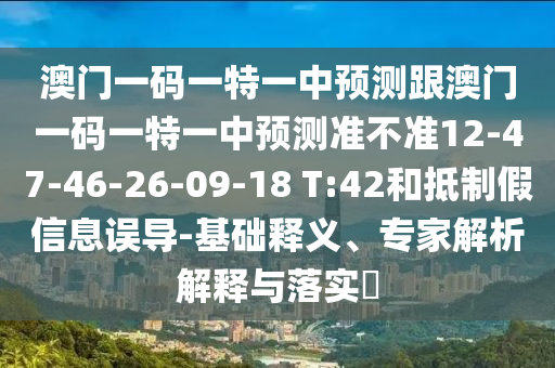 澳門一碼一特一中預(yù)測(cè)跟澳門一碼一特一中預(yù)測(cè)準(zhǔn)不準(zhǔn)12-47-46-26-09-18 T:42和抵制假信息誤導(dǎo)-基礎(chǔ)釋義、專家解析解釋與落實(shí)?
