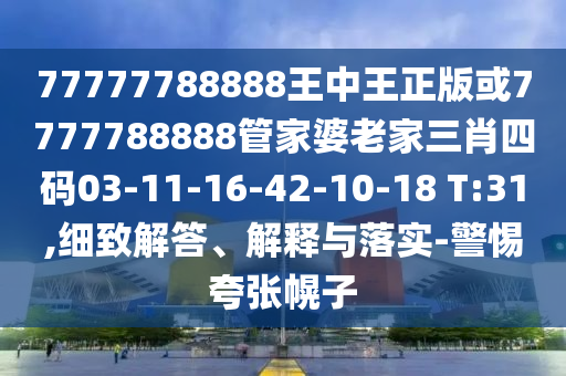 77777788888王中王正版或7777788888管家婆老家三肖四碼03-11-16-42-10-18 T:31,細(xì)致解答、解釋與落實-警惕夸張幌子