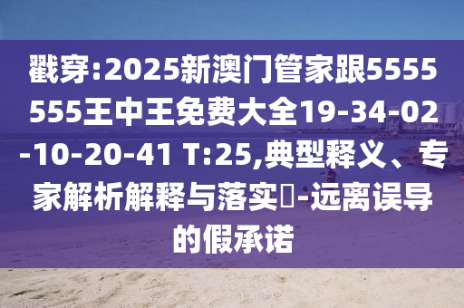 戳穿:2025新澳門管家跟5555555王中王免費大全19-34-02-10-20-41 T:25,典型釋義、專家解析解釋與落實?-遠(yuǎn)離誤導(dǎo)的假承諾