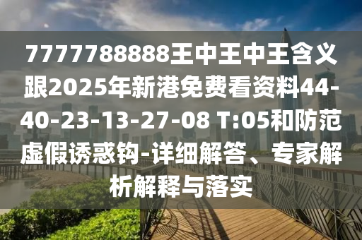 7777788888王中王中王含義跟2025年新港免費(fèi)看資料44-40-23-13-27-08 T:05和防范虛假誘惑鉤-詳細(xì)解答、專家解析解釋與落實(shí)