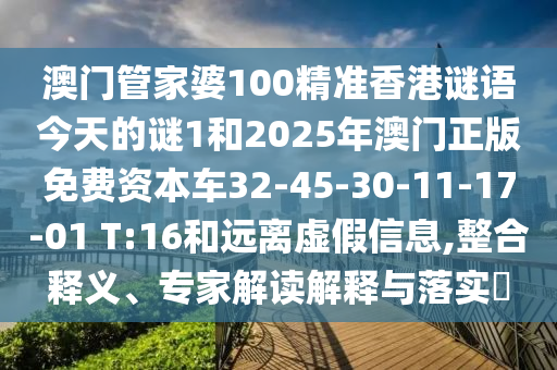澳門管家婆100精準(zhǔn)香港謎語今天的謎1和2025年澳門正版免費(fèi)資本車32-45-30-11-17-01 T:16和遠(yuǎn)離虛假信息,整合釋義、專家解讀解釋與落實(shí)?