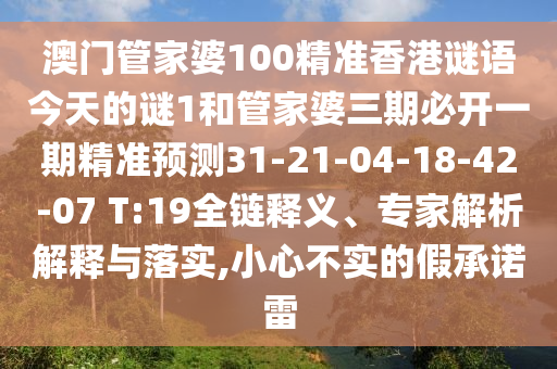 澳門管家婆100精準香港謎語今天的謎1和管家婆三期必開一期精準預測31-21-04-18-42-07 T:19全鏈釋義、專家解析解釋與落實,小心不實的假承諾雷