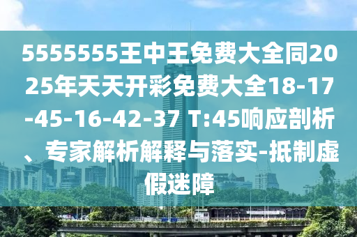 5555555王中王免費(fèi)大全同2025年天天開(kāi)彩免費(fèi)大全18-17-45-16-42-37 T:45響應(yīng)剖析、專家解析解釋與落實(shí)-抵制虛假迷障