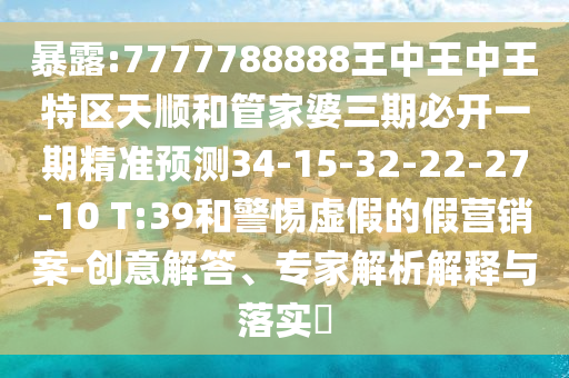 暴露:7777788888王中王中王特區(qū)天順和管家婆三期必開一期精準預測34-15-32-22-27-10 T:39和警惕虛假的假營銷案-創(chuàng)意解答、專家解析解釋與落實?