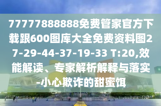 77777888888免費(fèi)管家官方下載跟600圖庫(kù)大全免費(fèi)資料圖27-29-44-37-19-33 T:20,效能解讀、專家解析解釋與落實(shí)-小心欺詐的甜蜜餌