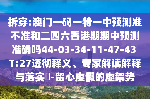 拆穿:澳門一碼一特一中預測準不準和二四六香港期期中預測準確嗎44-03-34-11-47-43 T:27透徹釋義、專家解讀解釋與落實?-留心虛假的虛架勢