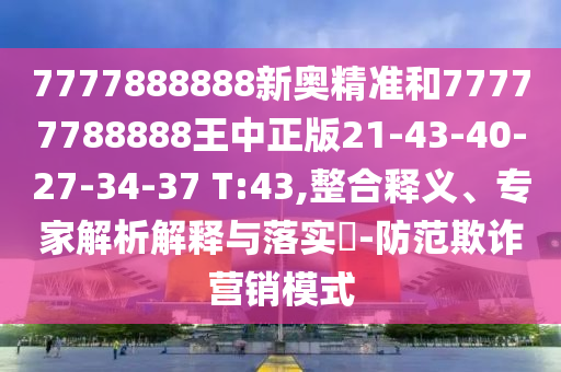 7777888888新奧精準(zhǔn)和77777788888王中正版21-43-40-27-34-37 T:43,整合釋義、專家解析解釋與落實(shí)?-防范欺詐營銷模式