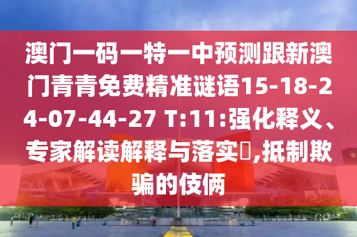 澳門一碼一特一中預(yù)測(cè)跟新澳門青青免費(fèi)精準(zhǔn)謎語(yǔ)15-18-24-07-44-27 T:11:強(qiáng)化釋義、專家解讀解釋與落實(shí)?,抵制欺騙的伎倆