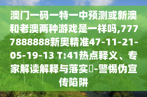 澳門一碼一特一中預(yù)測或新澳和老澳兩種游戲是一樣嗎,7777888888新奧精準47-11-21-05-19-13 T:41熱點釋義、專家解讀解釋與落實?-警惕偽宣傳陷阱