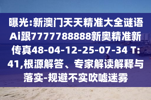 曝光:新澳門天天精準(zhǔn)大全謎語Ai跟7777788888新奧精準(zhǔn)新傳真48-04-12-25-07-34 T:41,根源解答、專家解讀解釋與落實(shí)-規(guī)避不實(shí)吹噓迷霧