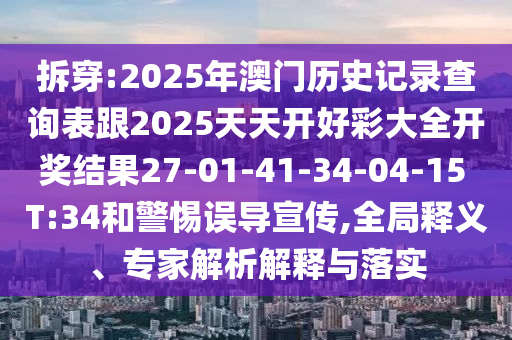 拆穿:2025年澳門(mén)歷史記錄查詢表跟2025天天開(kāi)好彩大全開(kāi)獎(jiǎng)結(jié)果27-01-41-34-04-15 T:34和警惕誤導(dǎo)宣傳,全局釋義、專家解析解釋與落實(shí)