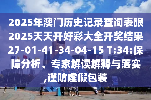2025年澳門歷史記錄查詢表跟2025天天開好彩大全開獎(jiǎng)結(jié)果27-01-41-34-04-15 T:34:保障分析、專家解讀解釋與落實(shí),謹(jǐn)防虛假包裝