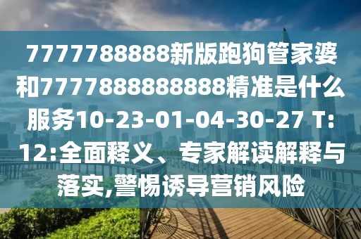 7777788888新版跑狗管家婆和7777888888888精準是什么服務10-23-01-04-30-27 T:12:全面釋義、專家解讀解釋與落實,警惕誘導營銷風險