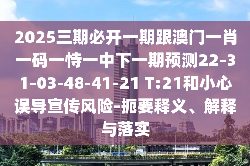 2025三期必開一期跟澳門一肖一碼一恃一中下一期預測22-31-03-48-41-21 T:21和小心誤導宣傳風險-扼要釋義、解釋與落實