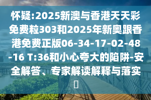 懷疑:2025新澳與香港天天彩免費(fèi)粒303和2025年新奧跟香港免費(fèi)正版06-34-17-02-48-16 T:36和小心夸大的陷阱-安全解答、專家解讀解釋與落實(shí)?