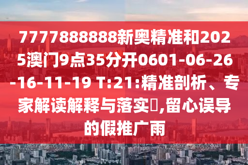 7777888888新奧精準(zhǔn)和2025澳門9點(diǎn)35分開0601-06-26-16-11-19 T:21:精準(zhǔn)剖析、專家解讀解釋與落實(shí)?,留心誤導(dǎo)的假推廣雨