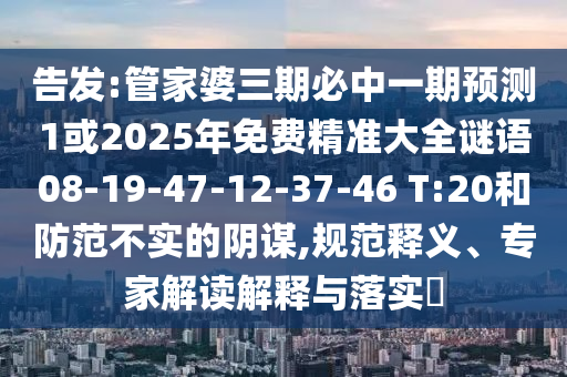 告發(fā):管家婆三期必中一期預(yù)測1或2025年免費精準(zhǔn)大全謎語08-19-47-12-37-46 T:20和防范不實的陰謀,規(guī)范釋義、專家解讀解釋與落實?