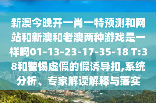 新澳今晚開一肖一特預測和網(wǎng)站和新澳和老澳兩種游戲是一樣嗎01-13-23-17-35-18 T:38和警惕虛假的假誘導扣,系統(tǒng)分析、專家解讀解釋與落實