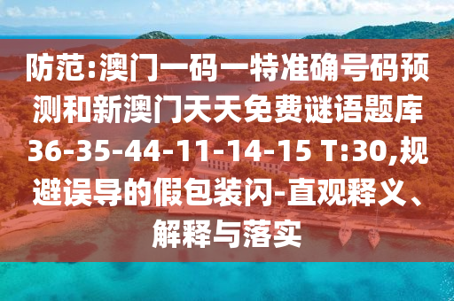 防范:澳門一碼一特準(zhǔn)確號(hào)碼預(yù)測(cè)和新澳門天天免費(fèi)謎語題庫36-35-44-11-14-15 T:30,規(guī)避誤導(dǎo)的假包裝閃-直觀釋義、解釋與落實(shí)