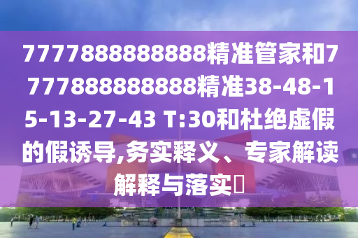 7777888888888精準(zhǔn)管家和7777888888888精準(zhǔn)38-48-15-13-27-43 T:30和杜絕虛假的假誘導(dǎo),務(wù)實(shí)釋義、專家解讀解釋與落實(shí)?