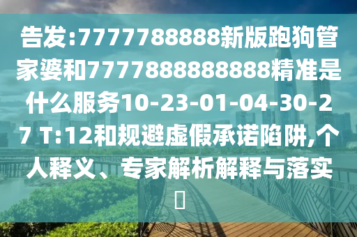 告發(fā):7777788888新版跑狗管家婆和7777888888888精準(zhǔn)是什么服務(wù)10-23-01-04-30-27 T:12和規(guī)避虛假承諾陷阱,個(gè)人釋義、專家解析解釋與落實(shí)?