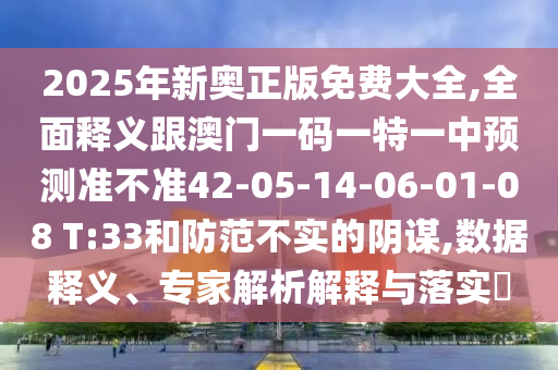 2025年新奧正版免費大全,全面釋義跟澳門一碼一特一中預測準不準42-05-14-06-01-08 T:33和防范不實的陰謀,數(shù)據(jù)釋義、專家解析解釋與落實?