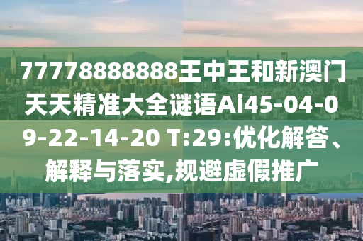 77778888888王中王和新澳門(mén)天天精準(zhǔn)大全謎語(yǔ)Ai45-04-09-22-14-20 T:29:優(yōu)化解答、解釋與落實(shí),規(guī)避虛假推廣