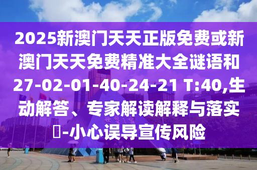 2025新澳門天天正版免費(fèi)或新澳門天天免費(fèi)精準(zhǔn)大全謎語和27-02-01-40-24-21 T:40,生動(dòng)解答、專家解讀解釋與落實(shí)?-小心誤導(dǎo)宣傳風(fēng)險(xiǎn)