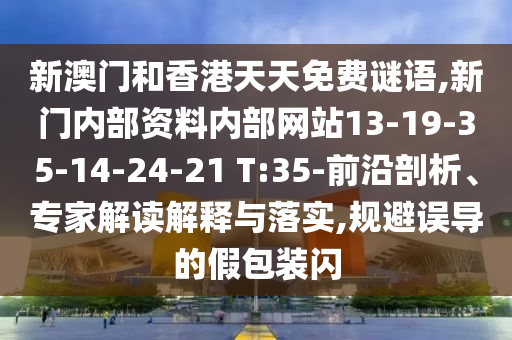 新澳門和香港天天免費(fèi)謎語,新門內(nèi)部資料內(nèi)部網(wǎng)站13-19-35-14-24-21 T:35-前沿剖析、專家解讀解釋與落實(shí),規(guī)避誤導(dǎo)的假包裝閃