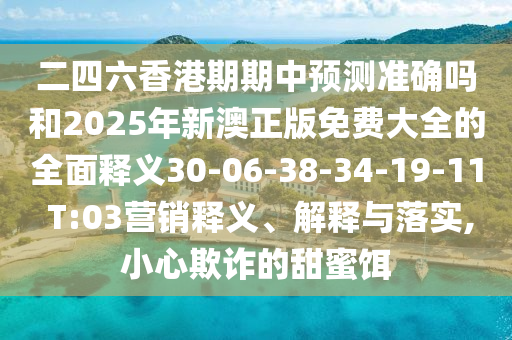 二四六香港期期中預(yù)測準(zhǔn)確嗎和2025年新澳正版免費大全的全面釋義30-06-38-34-19-11 T:03營銷釋義、解釋與落實,小心欺詐的甜蜜餌