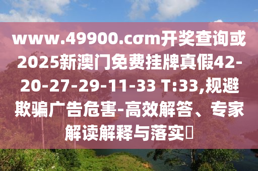 www.49900.cσm開獎(jiǎng)查詢或2025新澳門免費(fèi)掛牌真假42-20-27-29-11-33 T:33,規(guī)避欺騙廣告危害-高效解答、專家解讀解釋與落實(shí)?
