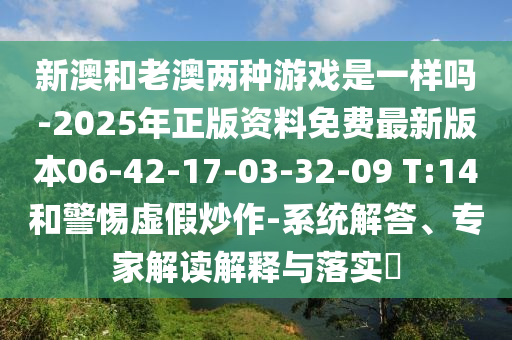 新澳和老澳兩種游戲是一樣嗎-2025年正版資料免費最新版本06-42-17-03-32-09 T:14和警惕虛假炒作-系統(tǒng)解答、專家解讀解釋與落實?