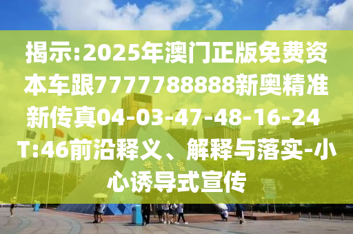 揭示:2025年澳門正版免費(fèi)資本車跟7777788888新奧精準(zhǔn)新傳真04-03-47-48-16-24 T:46前沿釋義、解釋與落實(shí)-小心誘導(dǎo)式宣傳
