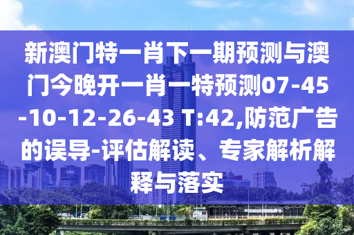 新澳門特一肖下一期預(yù)測(cè)與澳門今晚開一肖一特預(yù)測(cè)07-45-10-12-26-43 T:42,防范廣告的誤導(dǎo)-評(píng)估解讀、專家解析解釋與落實(shí)