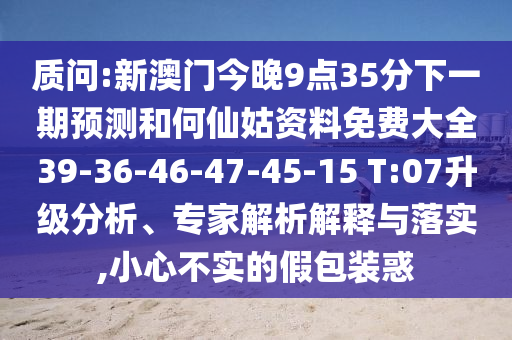 質問:新澳門今晚9點35分下一期預測和何仙姑資料免費大全39-36-46-47-45-15 T:07升級分析、專家解析解釋與落實,小心不實的假包裝惑