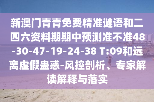 新澳門青青免費精準謎語和二四六資料期期中預測準不準48-30-47-19-24-38 T:09和遠離虛假蠱惑-風控剖析、專家解讀解釋與落實