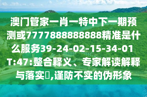 澳門管家一肖一特中下一期預(yù)測(cè)或7777888888888精準(zhǔn)是什么服務(wù)39-24-02-15-34-01 T:47:整合釋義、專家解讀解釋與落實(shí)?,謹(jǐn)防不實(shí)的偽形象