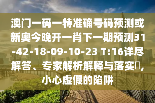 澳門一碼一特準確號碼預測或新奧今晚開一肖下一期預測31-42-18-09-10-23 T:16詳盡解答、專家解析解釋與落實?,小心虛假的陷阱