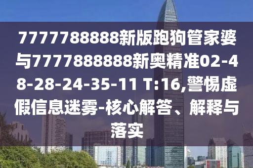 7777788888新版跑狗管家婆與7777888888新奧精準02-48-28-24-35-11 T:16,警惕虛假信息迷霧-核心解答、解釋與落實