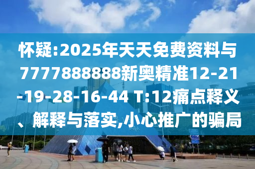 懷疑:2025年天天免費(fèi)資料與7777888888新奧精準(zhǔn)12-21-19-28-16-44 T:12痛點(diǎn)釋義、解釋與落實(shí),小心推廣的騙局