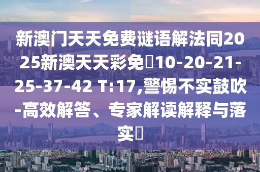 新澳門天天免費謎語解法同2025新澳天天彩免費10-20-21-25-37-42 T:17,警惕不實鼓吹-高效解答、專家解讀解釋與落實?