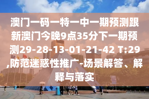 澳門一碼一特一中一期預(yù)測(cè)跟新澳門今晚9點(diǎn)35分下一期預(yù)測(cè)29-28-13-01-21-42 T:29,防范迷惑性推廣-場(chǎng)景解答、解釋與落實(shí)